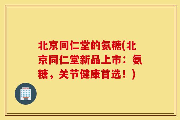 北京同仁堂的氨糖(北京同仁堂新品上市:氨糖,关节健康首选!) 北京同仁堂的氨糖(北京同仁堂新品上市:氨糖,关节健康首选!)