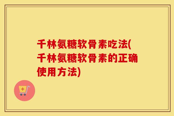 千林氨糖软骨素吃法(千林氨糖软骨素的正确使用方法) 千林氨糖软骨素吃法(千林氨糖软骨素的正确使用方法)