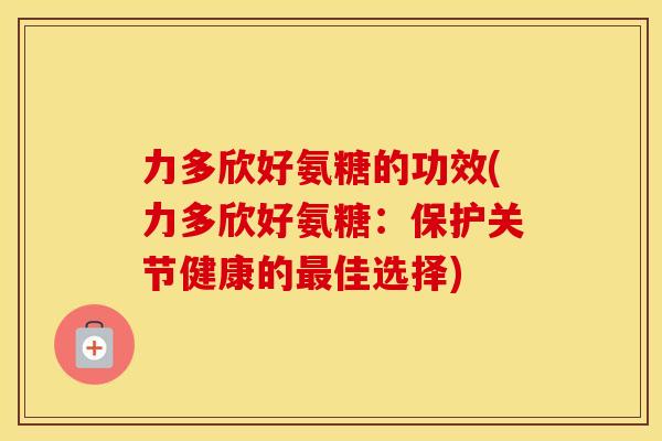力多欣好氨糖的功效(力多欣好氨糖：保护关节健康的佳选择)