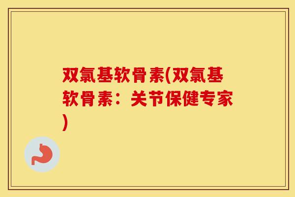 双氯基软骨素(双氯基软骨素:关节保健专家) 双氯基软骨素(双氯基软骨素:关节保健专家)