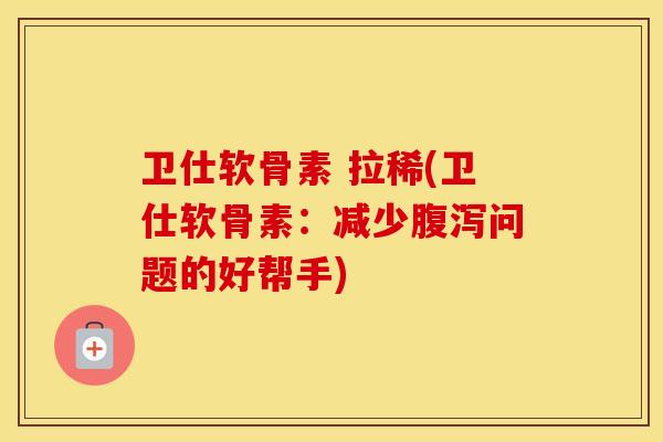 卫仕软骨素 拉稀(卫仕软骨素:减少问题的好帮手) 卫仕软骨素 拉稀(卫仕软骨素:减少问题的好帮手)