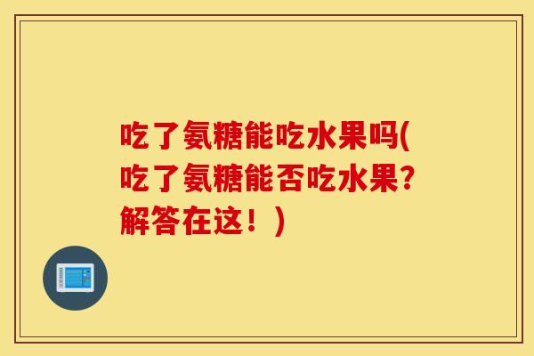 吃了氨糖能吃水果吗(吃了氨糖能否吃水果?解答在这!) 吃了氨糖能吃水果吗(吃了氨糖能否吃水果?解答在这!)