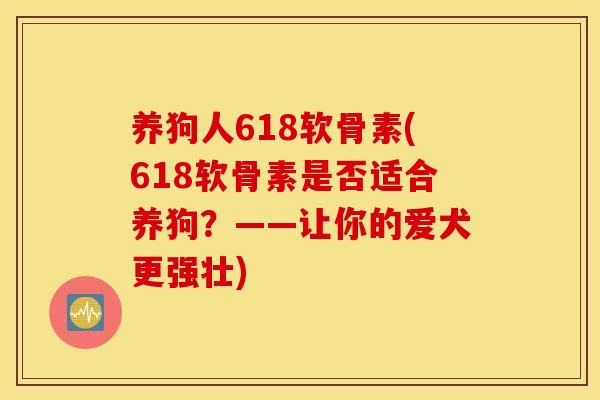 养狗人618软骨素(618软骨素是否适合养狗？——让你的爱犬更强壮)