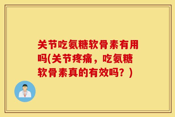 关节吃氨糖软骨素有用吗(关节,吃氨糖软骨素真的有效吗?) 关节吃氨糖软骨素有用吗(关节,吃氨糖软骨素真的有效吗?)