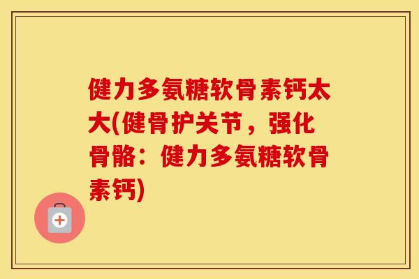 健力多氨糖软骨素钙太大(健骨护关节,强化骨骼:健力多氨糖软骨素钙) 健力多氨糖软骨素钙太大(健骨护关节,强化骨骼:健力多氨糖软骨素钙)