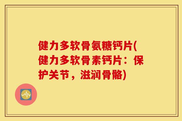 健力多软骨氨糖钙片(健力多软骨素钙片:保护关节,滋润骨骼) 健力多软骨氨糖钙片(健力多软骨素钙片:保护关节,滋润骨骼)