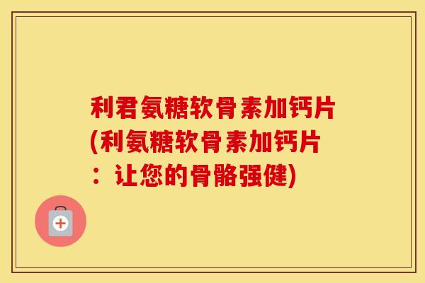 利君氨糖软骨素加钙片(利氨糖软骨素加钙片:让您的骨骼强健) 利君氨糖软骨素加钙片(利氨糖软骨素加钙片:让您的骨骼强健)