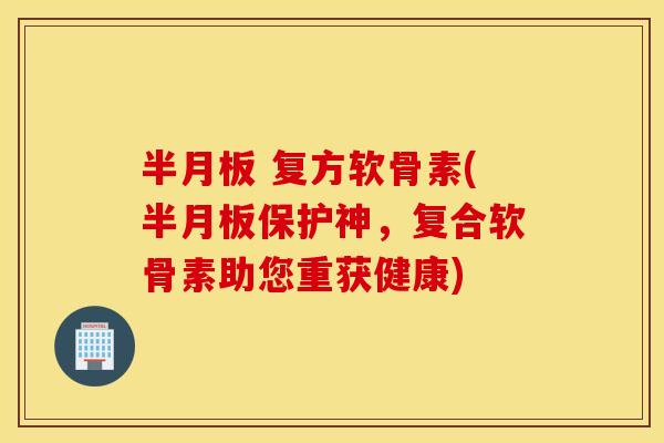  复方软骨素(保护神，复合软骨素助您重获健康)