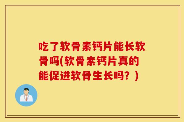 吃了软骨素钙片能长软骨吗(软骨素钙片真的能促进软骨生长吗?) 吃了软骨素钙片能长软骨吗(软骨素钙片真的能促进软骨生长吗?)