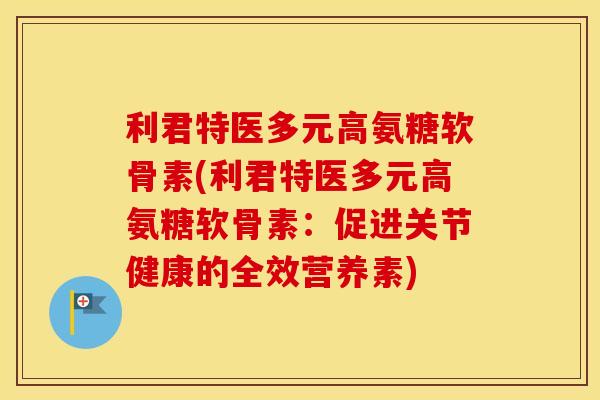 利君特医多元高氨糖软骨素(利君特医多元高氨糖软骨素：促进关节健康的全效营养素)