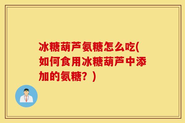 冰糖葫芦氨糖怎么吃(如何食用冰糖葫芦中添加的氨糖?) 冰糖葫芦氨糖怎么吃(如何食用冰糖葫芦中添加的氨糖?)