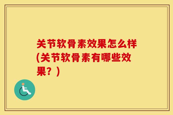 关节软骨素效果怎么样(关节软骨素有哪些效果？)