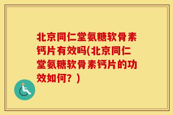 北京同仁堂氨糖软骨素钙片有效吗(北京同仁堂氨糖软骨素钙片的功效如何?) 北京同仁堂氨糖软骨素钙片有效吗(北京同仁堂氨糖软骨素钙片的功效如何?)