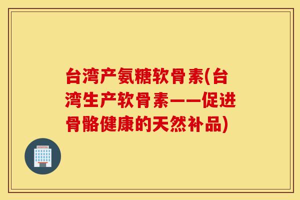 台湾产氨糖软骨素(台湾生产软骨素——促进骨骼健康的天然补品)