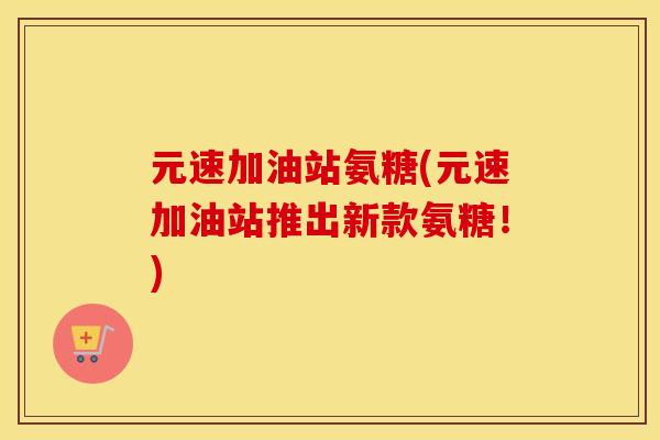 元速加油站氨糖(元速加油站推出新款氨糖！)