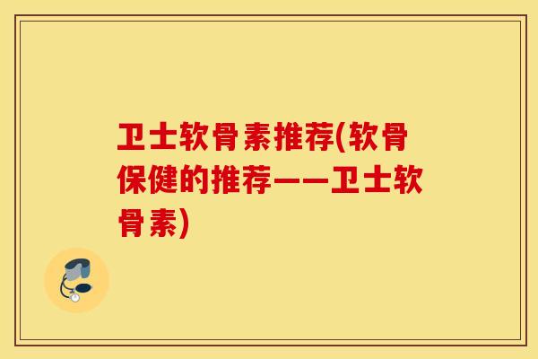 卫士软骨素推荐(软骨保健的推荐——卫士软骨素) 卫士软骨素推荐(软骨保健的推荐——卫士软骨素)