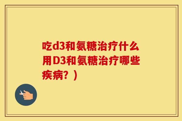 吃d3和氨糖什么用D3和氨糖哪些?) 吃d3和氨糖什么用D3和氨糖哪些?)