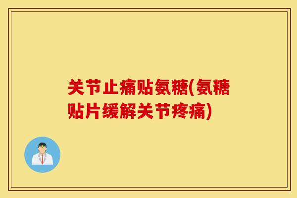 关节贴氨糖(氨糖贴片缓解关节)