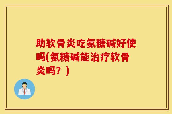 助软骨炎吃氨糖碱好使吗(氨糖碱能软骨炎吗?) 助软骨炎吃氨糖碱好使吗(氨糖碱能软骨炎吗?)