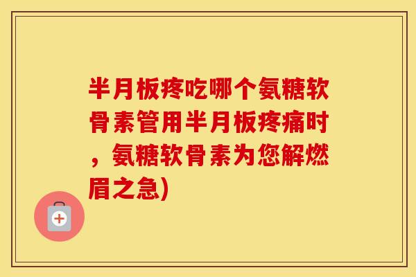 疼吃哪个氨糖软骨素管用时,氨糖软骨素为您解燃眉之急) 疼吃哪个氨糖软骨素管用时,氨糖软骨素为您解燃眉之急)