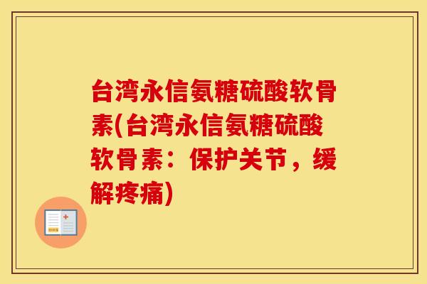 台湾永信氨糖硫酸软骨素(台湾永信氨糖硫酸软骨素:保护关节,缓解) 台湾永信氨糖硫酸软骨素(台湾永信氨糖硫酸软骨素:保护关节,缓解)