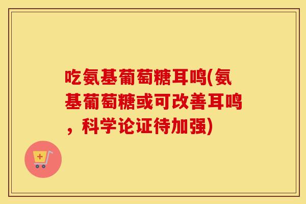 吃氨基葡萄糖耳鸣(氨基葡萄糖或可改善耳鸣,科学论证待加强) 吃氨基葡萄糖耳鸣(氨基葡萄糖或可改善耳鸣,科学论证待加强)