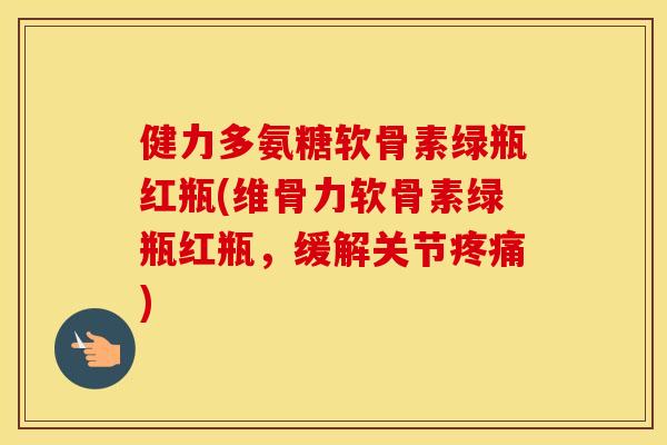健力多氨糖软骨素绿瓶红瓶(维骨力软骨素绿瓶红瓶,缓解关节) 健力多氨糖软骨素绿瓶红瓶(维骨力软骨素绿瓶红瓶,缓解关节)