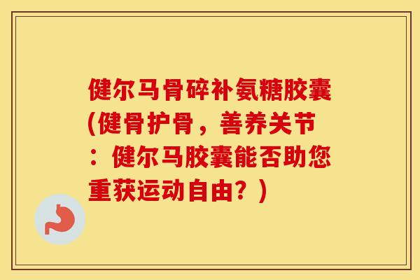 健尔马骨碎补氨糖胶囊(健骨护骨,善养关节:健尔马胶囊能否助您重获运动自由?) 健尔马骨碎补氨糖胶囊(健骨护骨,善养关节:健尔马胶囊能否助您重获运动自由?)