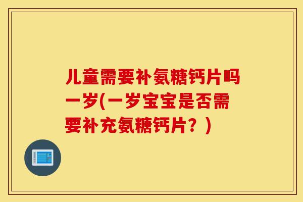 儿童需要补氨糖钙片吗一岁(一岁宝宝是否需要补充氨糖钙片？)
