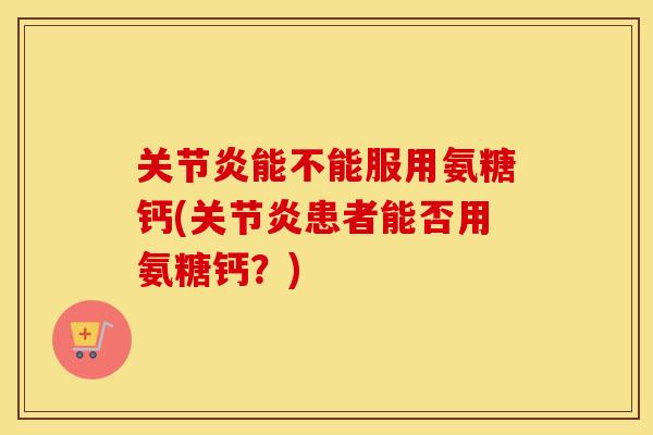 能不能服用氨糖钙(患者能否用氨糖钙?) 能不能服用氨糖钙(患者能否用氨糖钙?)
