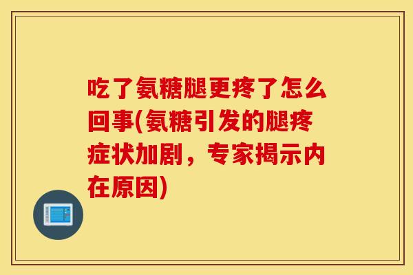 吃了氨糖腿更疼了怎么回事(氨糖引发的腿疼症状加剧,专家揭示内在原因) 吃了氨糖腿更疼了怎么回事(氨糖引发的腿疼症状加剧,专家揭示内在原因)
