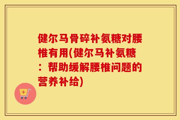 健尔马骨碎补氨糖对腰椎有用(健尔马补氨糖:帮助缓解腰椎问题的营养补给) 健尔马骨碎补氨糖对腰椎有用(健尔马补氨糖:帮助缓解腰椎问题的营养补给)