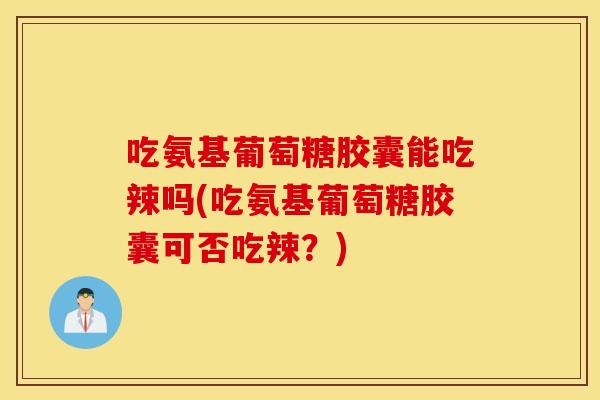 吃氨基葡萄糖胶囊能吃辣吗(吃氨基葡萄糖胶囊可否吃辣?) 吃氨基葡萄糖胶囊能吃辣吗(吃氨基葡萄糖胶囊可否吃辣?)
