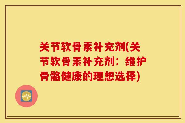 关节软骨素补充剂(关节软骨素补充剂:维护骨骼健康的理想选择) 关节软骨素补充剂(关节软骨素补充剂:维护骨骼健康的理想选择)