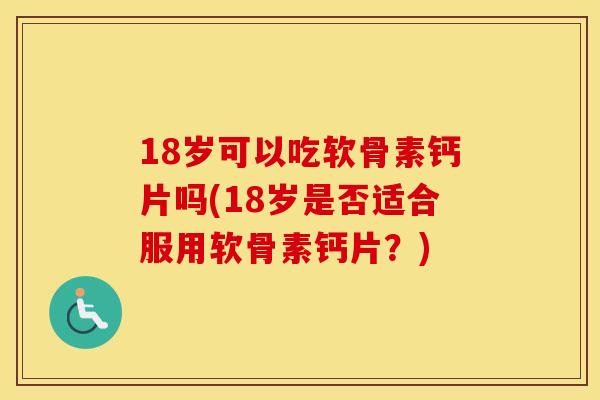 18岁可以吃软骨素钙片吗(18岁是否适合服用软骨素钙片?) 18岁可以吃软骨素钙片吗(18岁是否适合服用软骨素钙片?)