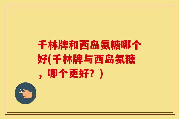 千林牌和西岛氨糖哪个好(千林牌与西岛氨糖,哪个更好?) 千林牌和西岛氨糖哪个好(千林牌与西岛氨糖,哪个更好?)