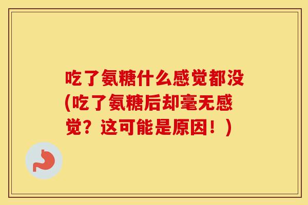吃了氨糖什么感觉都没(吃了氨糖后却毫无感觉?这可能是原因!) 吃了氨糖什么感觉都没(吃了氨糖后却毫无感觉?这可能是原因!)