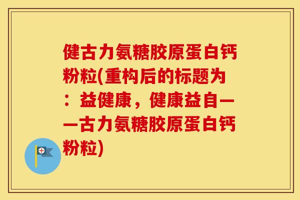 健古力氨糖胶原蛋白钙粉粒(重构后的标题为:益健康,健康益自——古力氨糖胶原蛋白钙粉粒) 健古力氨糖胶原蛋白钙粉粒(重构后的标题为:益健康,健康益自——古力氨糖胶原蛋白钙粉粒)