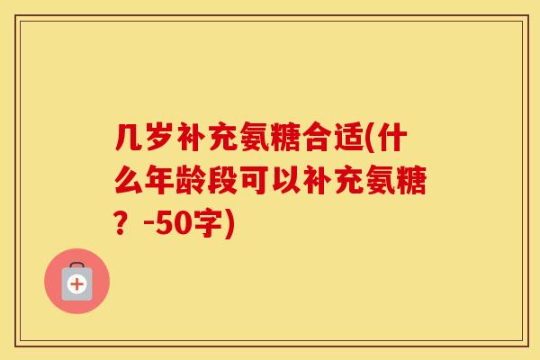 几岁补充氨糖合适(什么年龄段可以补充氨糖?-50字) 几岁补充氨糖合适(什么年龄段可以补充氨糖?-50字)