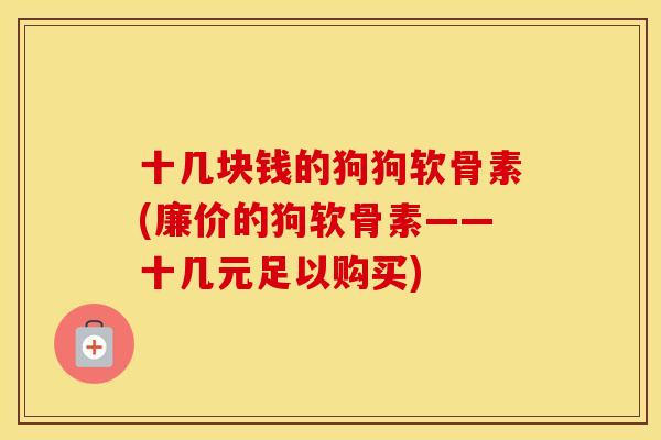 十几块钱的狗狗软骨素(廉价的狗软骨素——十几元足以购买) 十几块钱的狗狗软骨素(廉价的狗软骨素——十几元足以购买)