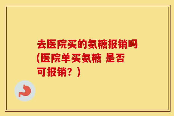 去医院买的氨糖报销吗(医院单买氨糖 是否可报销?) 去医院买的氨糖报销吗(医院单买氨糖 是否可报销?)