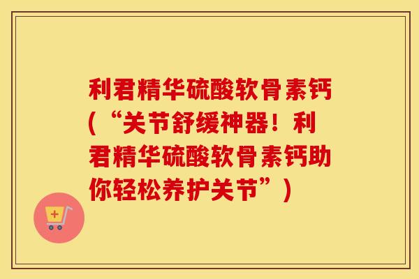 利君精华硫酸软骨素钙(“关节舒缓神器!利君精华硫酸软骨素钙助你轻松养护关节”) 利君精华硫酸软骨素钙(“关节舒缓神器!利君精华硫酸软骨素钙助你轻松养护关节”)
