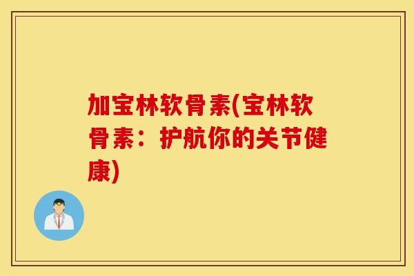加宝林软骨素(宝林软骨素:护航你的关节健康) 加宝林软骨素(宝林软骨素:护航你的关节健康)