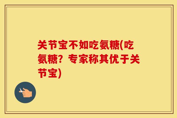 关节宝不如吃氨糖(吃氨糖?专家称其优于关节宝) 关节宝不如吃氨糖(吃氨糖?专家称其优于关节宝)