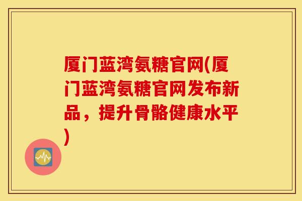 厦门蓝湾氨糖官网(厦门蓝湾氨糖官网发布新品,提升骨骼健康水平) 厦门蓝湾氨糖官网(厦门蓝湾氨糖官网发布新品,提升骨骼健康水平)