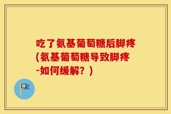 吃了氨基葡萄糖后脚疼(氨基葡萄糖导致脚疼-如何缓解？)