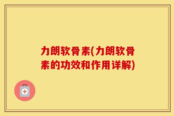 力朗软骨素(力朗软骨素的功效和作用详解) 力朗软骨素(力朗软骨素的功效和作用详解)
