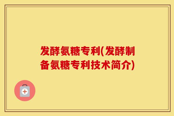 发酵氨糖专利(发酵制备氨糖专利技术简介) 发酵氨糖专利(发酵制备氨糖专利技术简介)