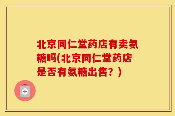 北京同仁堂药店有卖氨糖吗(北京同仁堂药店是否有氨糖出售?) 北京同仁堂药店有卖氨糖吗(北京同仁堂药店是否有氨糖出售?)