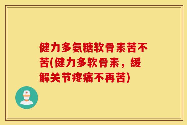 健力多氨糖软骨素苦不苦(健力多软骨素,缓解关节不再苦) 健力多氨糖软骨素苦不苦(健力多软骨素,缓解关节不再苦)